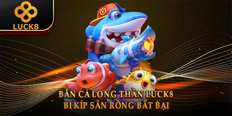 Bắn Cá Long Thần Luck8: Bí Kíp Săn Rồng Bất Bại 1 Bắn Cá Long Thần Luck8: Bí Kíp Săn Rồng Bất Bại